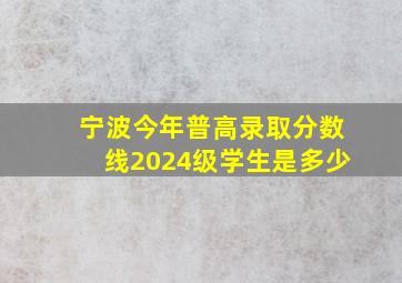 宁波今年普高录取分数线2024级学生是多少