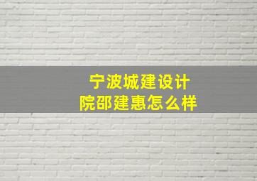 宁波城建设计院邵建惠怎么样