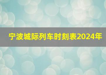 宁波城际列车时刻表2024年