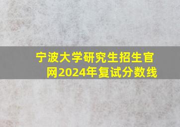 宁波大学研究生招生官网2024年复试分数线