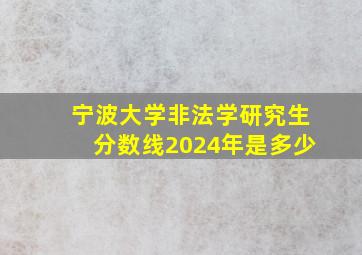 宁波大学非法学研究生分数线2024年是多少