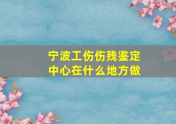 宁波工伤伤残鉴定中心在什么地方做