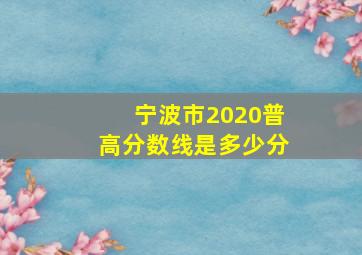 宁波市2020普高分数线是多少分