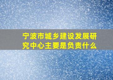 宁波市城乡建设发展研究中心主要是负责什么