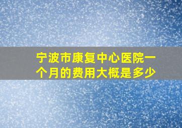 宁波市康复中心医院一个月的费用大概是多少