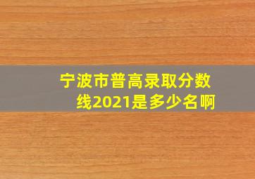 宁波市普高录取分数线2021是多少名啊