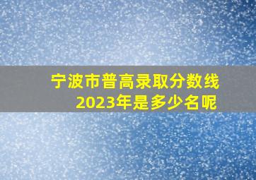 宁波市普高录取分数线2023年是多少名呢