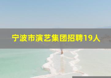 宁波市演艺集团招聘19人