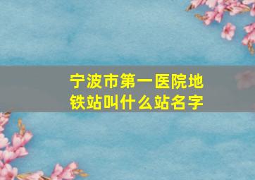 宁波市第一医院地铁站叫什么站名字