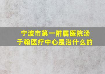 宁波市第一附属医院汤于翰医疗中心是治什么的