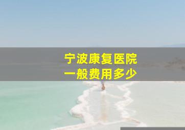 宁波康复医院一般费用多少