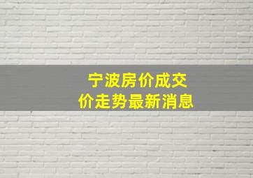 宁波房价成交价走势最新消息