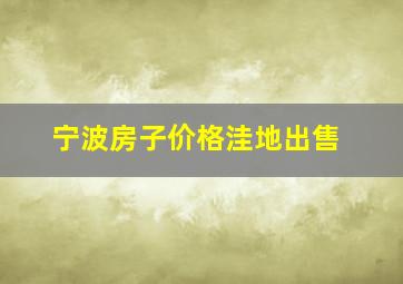 宁波房子价格洼地出售