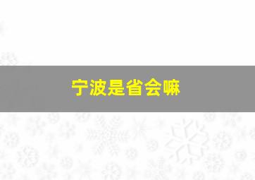 宁波是省会嘛