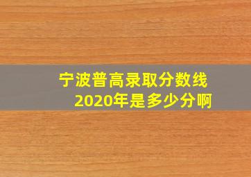 宁波普高录取分数线2020年是多少分啊