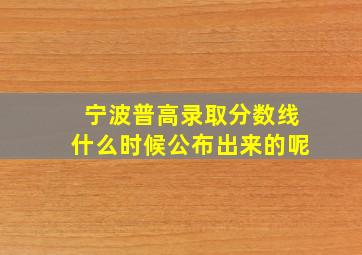 宁波普高录取分数线什么时候公布出来的呢