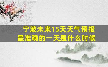 宁波未来15天天气预报最准确的一天是什么时候