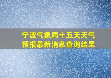 宁波气象局十五天天气预报最新消息查询结果