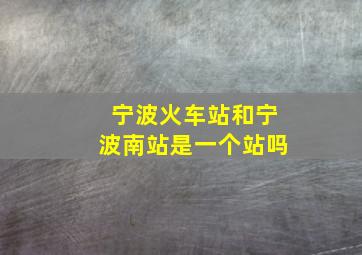 宁波火车站和宁波南站是一个站吗