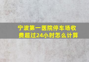 宁波第一医院停车场收费超过24小时怎么计算