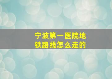 宁波第一医院地铁路线怎么走的