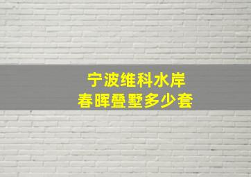 宁波维科水岸春晖叠墅多少套