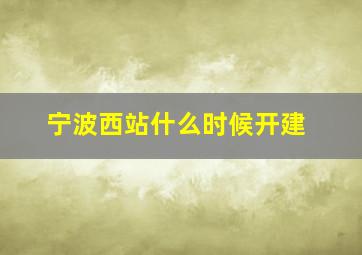 宁波西站什么时候开建