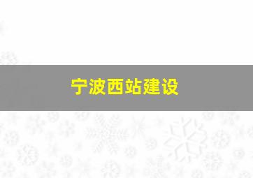 宁波西站建设