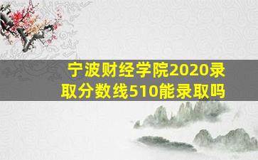 宁波财经学院2020录取分数线510能录取吗