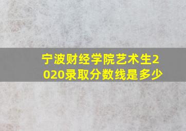 宁波财经学院艺术生2020录取分数线是多少