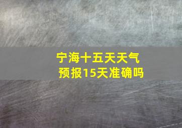 宁海十五天天气预报15天准确吗