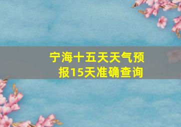 宁海十五天天气预报15天准确查询