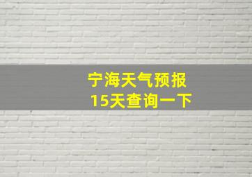 宁海天气预报15天查询一下