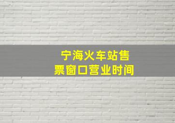 宁海火车站售票窗口营业时间