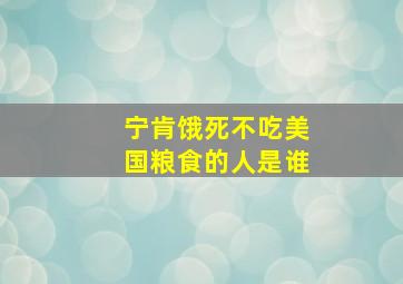 宁肯饿死不吃美国粮食的人是谁