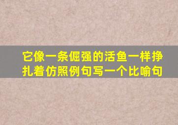 它像一条倔强的活鱼一样挣扎着仿照例句写一个比喻句