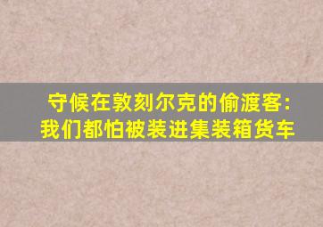 守候在敦刻尔克的偷渡客:我们都怕被装进集装箱货车