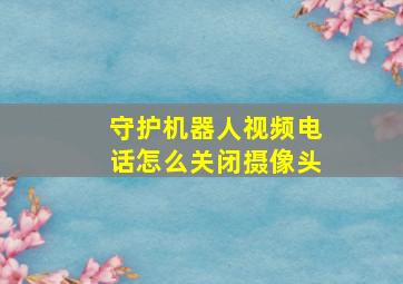 守护机器人视频电话怎么关闭摄像头