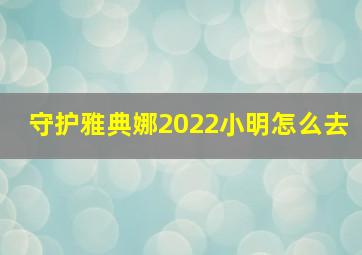 守护雅典娜2022小明怎么去