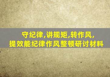 守纪律,讲规矩,转作风,提效能纪律作风整顿研讨材料