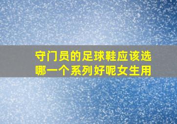 守门员的足球鞋应该选哪一个系列好呢女生用