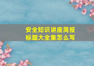 安全知识讲座简报标题大全集怎么写