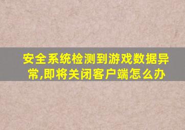 安全系统检测到游戏数据异常,即将关闭客户端怎么办