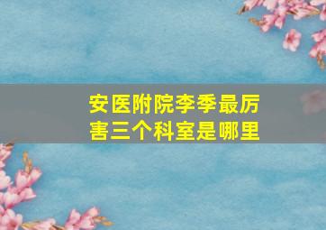 安医附院李季最厉害三个科室是哪里