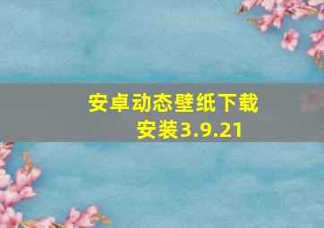 安卓动态壁纸下载安装3.9.21