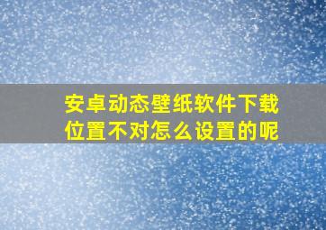 安卓动态壁纸软件下载位置不对怎么设置的呢