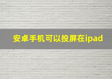 安卓手机可以投屏在ipad