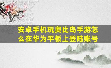 安卓手机玩奥比岛手游怎么在华为平板上登陆账号