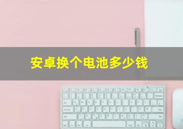 安卓换个电池多少钱