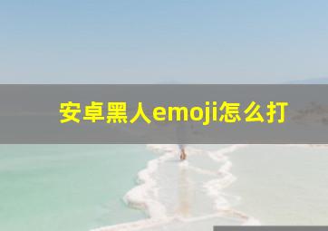 安卓黑人emoji怎么打